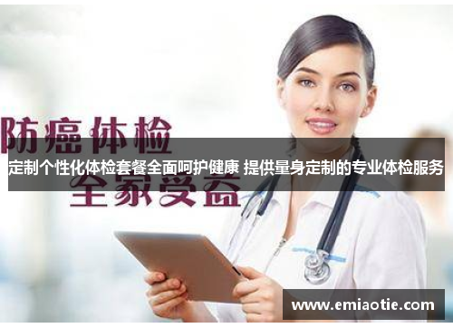 定制个性化体检套餐全面呵护健康 提供量身定制的专业体检服务