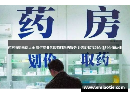 药材收购电话大全 提供专业优质药材采购服务 让您轻松找到合适的合作伙伴
